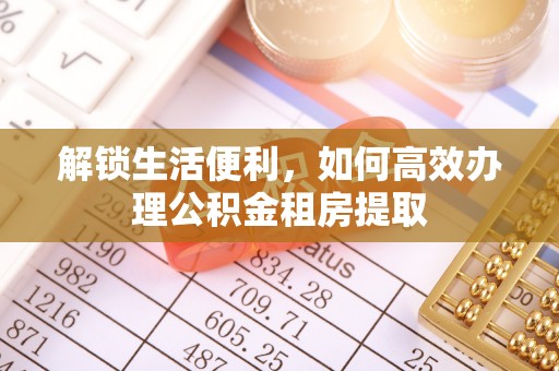 长城解锁生活便利，如何高效办理公积金租房提取