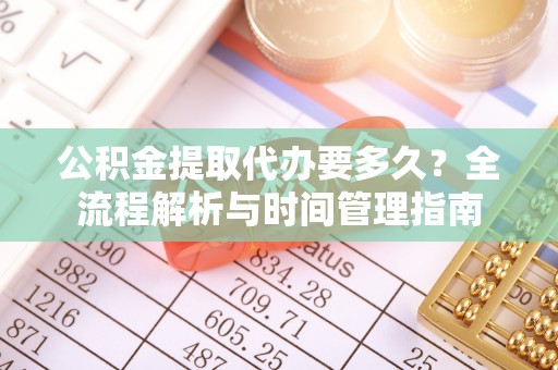 长城公积金提取代办要多久？全流程解析与时间管理指南