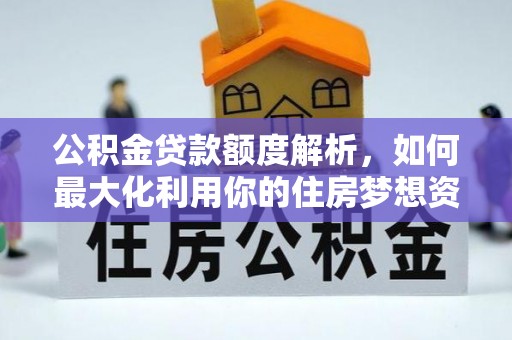 长城公积金贷款额度解析，如何最大化利用你的住房梦想资金
