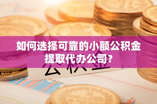 长城如何选择可靠的小额公积金提取代办公司？