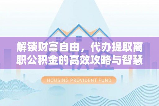 长城解锁财富自由，代办提取离职公积金的高效攻略与智慧选择