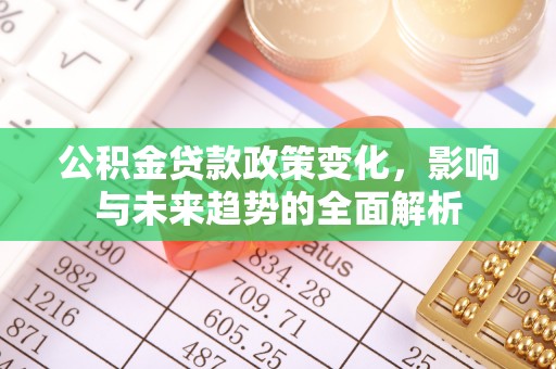 长城公积金贷款政策变化，影响与未来趋势的全面解析