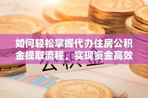 长城如何轻松掌握代办住房公积金提取流程，实现资金高效利用