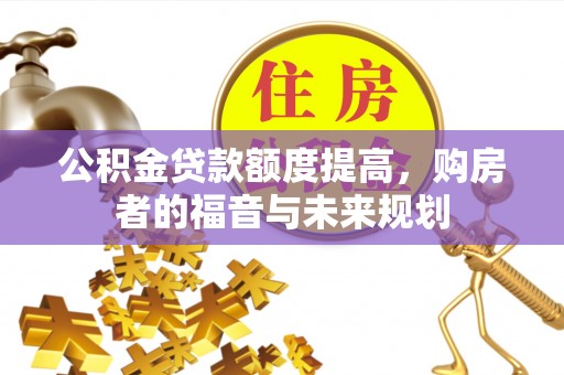 长城公积金贷款额度提高，购房者的福音与未来规划