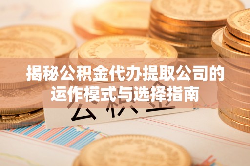 长城揭秘公积金代办提取公司的运作模式与选择指南