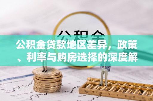 长城公积金贷款地区差异，政策、利率与购房选择的深度解析
