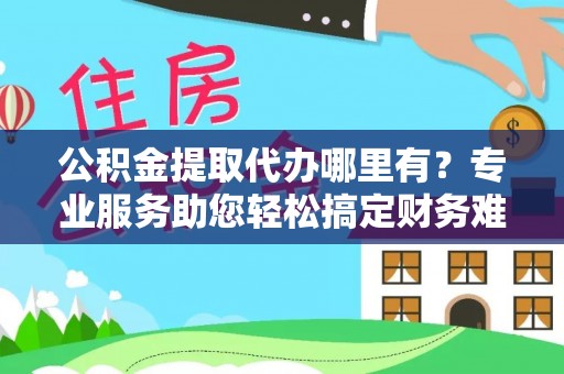 长城公积金提取代办哪里有？专业服务助您轻松搞定财务难题