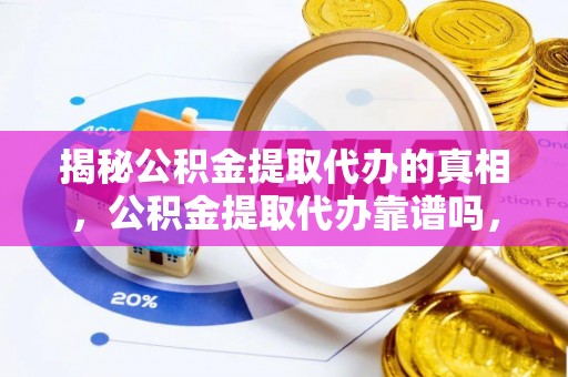 长城揭秘公积金提取代办的真相，公积金提取代办靠谱吗，如何选择专业服务？