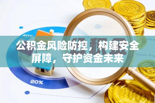 长城公积金风险防控，构建安全屏障，守护资金未来