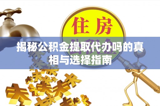 长城揭秘公积金提取代办吗的真相与选择指南