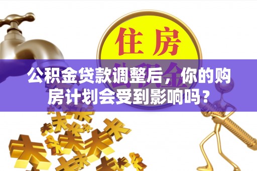 长城公积金贷款调整后，你的购房计划会受到影响吗？