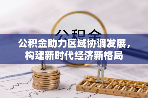 长城公积金助力区域协调发展，构建新时代经济新格局