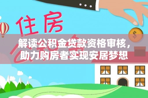 长城解读公积金贷款资格审核，助力购房者实现安居梦想