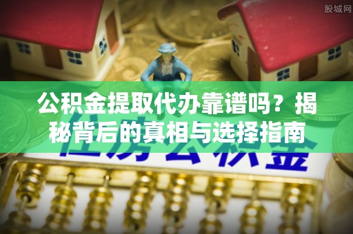 长城公积金提取代办靠谱吗？揭秘背后的真相与选择指南