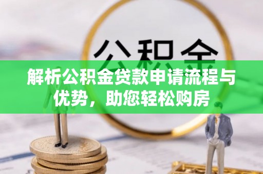 长城解析公积金贷款申请流程与优势，助您轻松购房