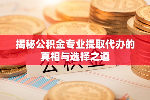 长城揭秘公积金专业提取代办的真相与选择之道