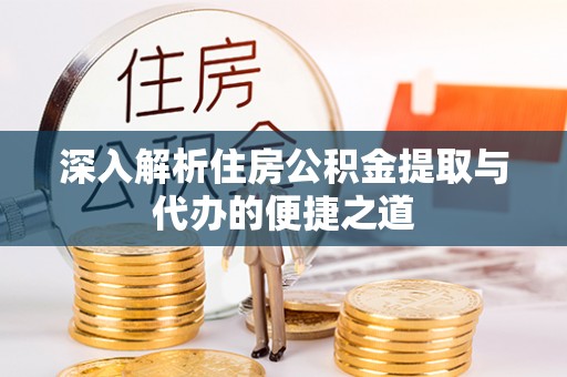 长城深入解析住房公积金提取与代办的便捷之道