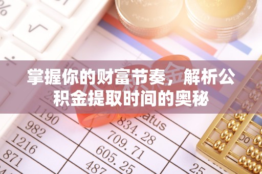 长城掌握你的财富节奏，解析公积金提取时间的奥秘