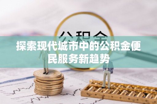长城探索现代城市中的公积金便民服务新趋势