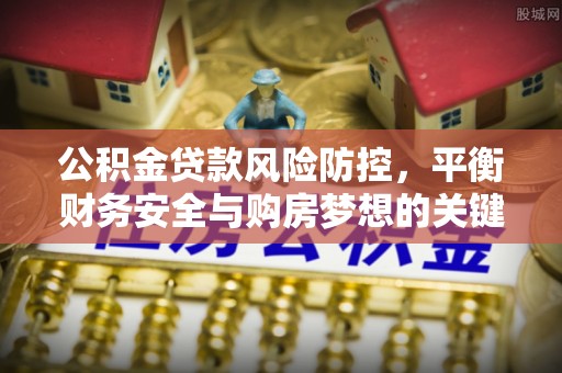 长城公积金贷款风险防控，平衡财务安全与购房梦想的关键