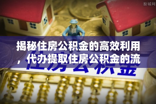 长城揭秘住房公积金的高效利用，代办提取住房公积金的流程与技巧
