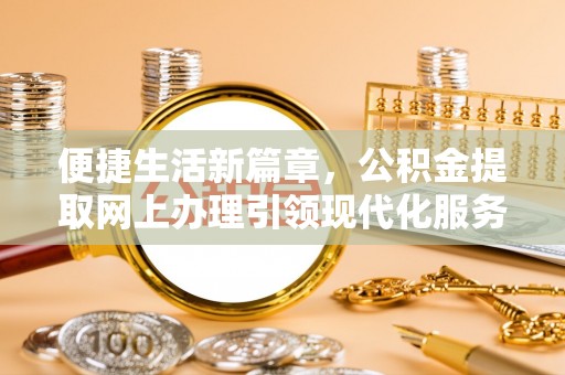 长城便捷生活新篇章，公积金提取网上办理引领现代化服务