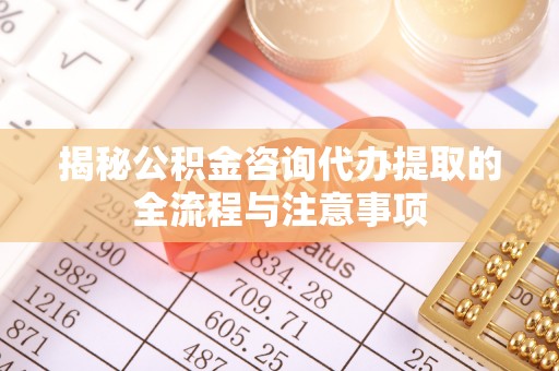 长城揭秘公积金咨询代办提取的全流程与注意事项