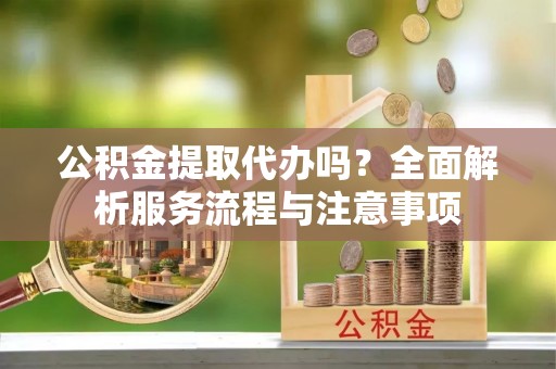 长城公积金提取代办吗？全面解析服务流程与注意事项