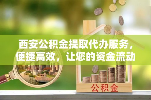 长城西安公积金提取代办服务，便捷高效，让您的资金流动无忧