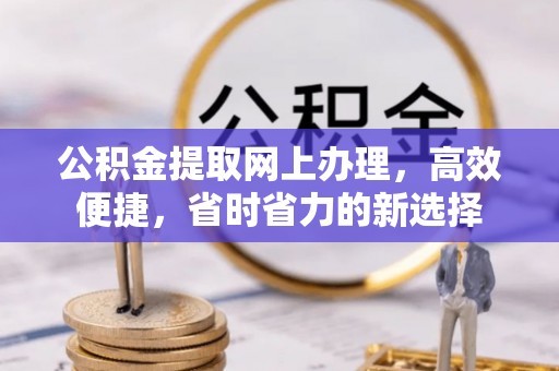 长城公积金提取网上办理，高效便捷，省时省力的新选择