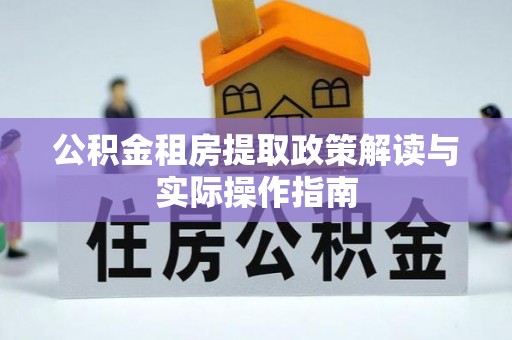 长城公积金租房提取政策解读与实际操作指南