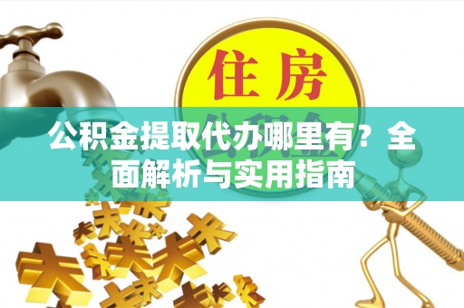 长城公积金提取代办哪里有？全面解析与实用指南