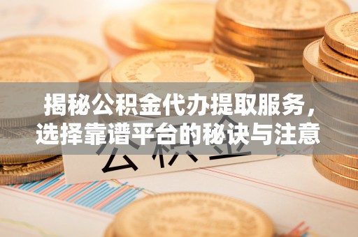 长城揭秘公积金代办提取服务，选择靠谱平台的秘诀与注意事项