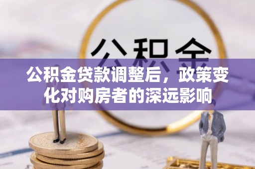 长城公积金贷款调整后，政策变化对购房者的深远影响