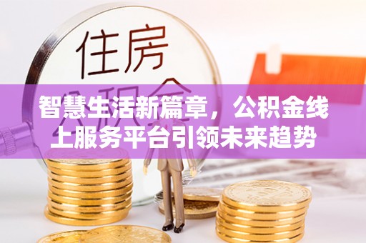 长城智慧生活新篇章，公积金线上服务平台引领未来趋势