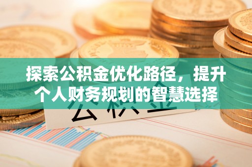 长城探索公积金优化路径，提升个人财务规划的智慧选择