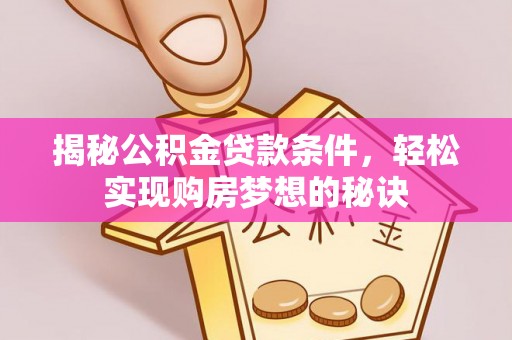 长城揭秘公积金贷款条件，轻松实现购房梦想的秘诀