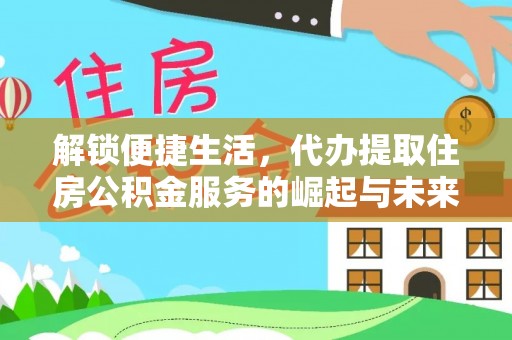 长城解锁便捷生活，代办提取住房公积金服务的崛起与未来