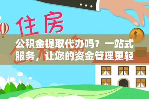 长城公积金提取代办吗？一站式服务，让您的资金管理更轻松