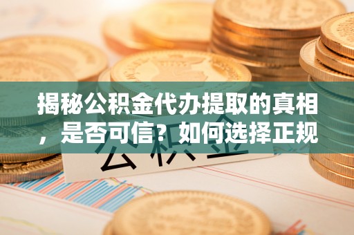 长城揭秘公积金代办提取的真相，是否可信？如何选择正规服务？