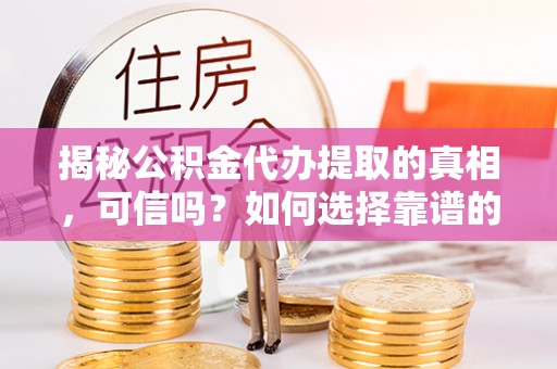 长城揭秘公积金代办提取的真相，可信吗？如何选择靠谱的服务商？