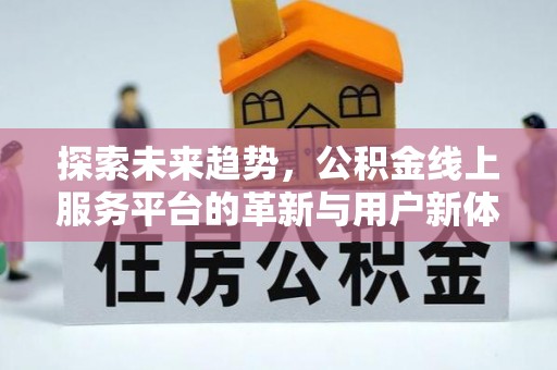 长城探索未来趋势，公积金线上服务平台的革新与用户新体验