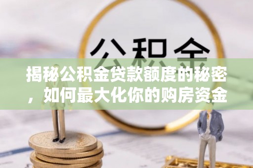 长城揭秘公积金贷款额度的秘密，如何最大化你的购房资金