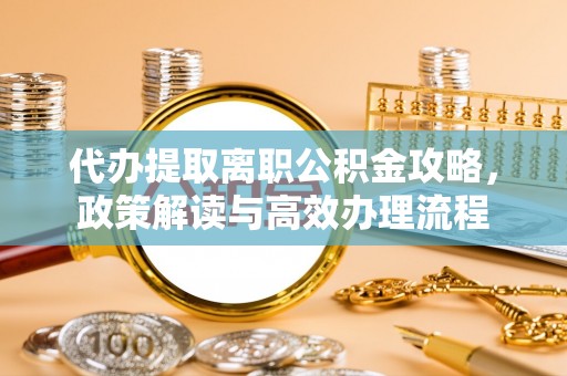 长城代办提取离职公积金攻略，政策解读与高效办理流程