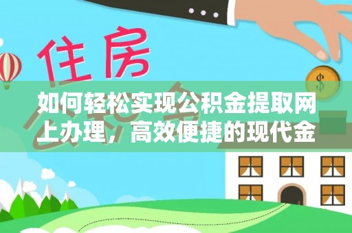 长城如何轻松实现公积金提取网上办理，高效便捷的现代金融服务
