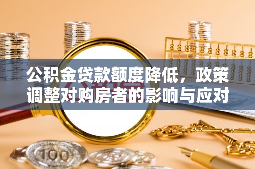 长城公积金贷款额度降低，政策调整对购房者的影响与应对策略