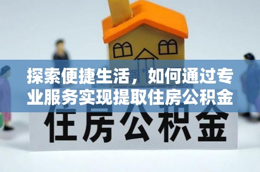 长城探索便捷生活，如何通过专业服务实现提取住房公积金代办