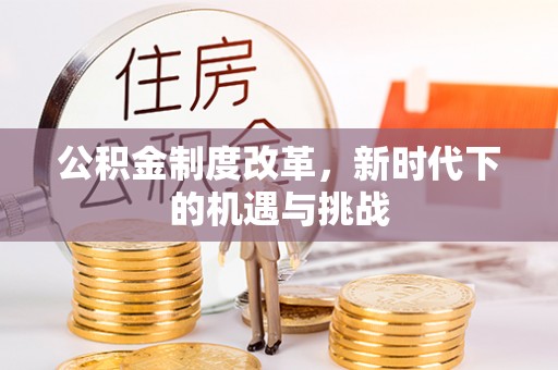 长城公积金制度改革，新时代下的机遇与挑战