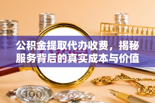 长城公积金提取代办收费，揭秘服务背后的真实成本与价值