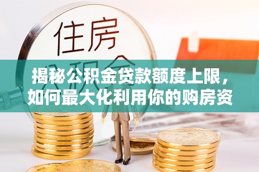 长城揭秘公积金贷款额度上限，如何最大化利用你的购房资金？